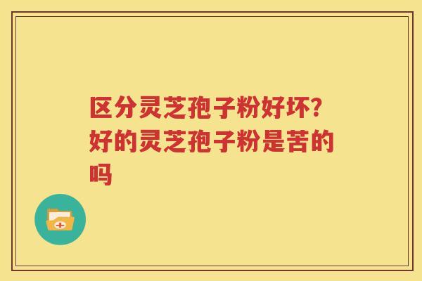 区分灵芝孢子粉好坏?好的灵芝孢子粉是苦的吗 区分灵芝孢子粉好坏?好的灵芝孢子粉是苦的吗
