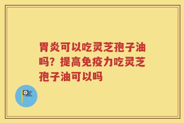 可以吃灵芝孢子油吗？提高免疫力吃灵芝孢子油可以吗