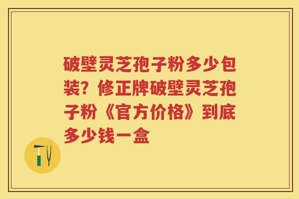 破壁灵芝孢子粉多少包装?修正牌破壁灵芝孢子粉《官方价格》到底多少钱一盒 破壁灵芝孢子粉多少包装?修正牌破壁灵芝孢子粉《官方价格》到底多少钱一盒