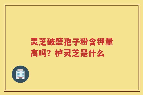 灵芝破壁孢子粉含钾量高吗？栌灵芝是什么