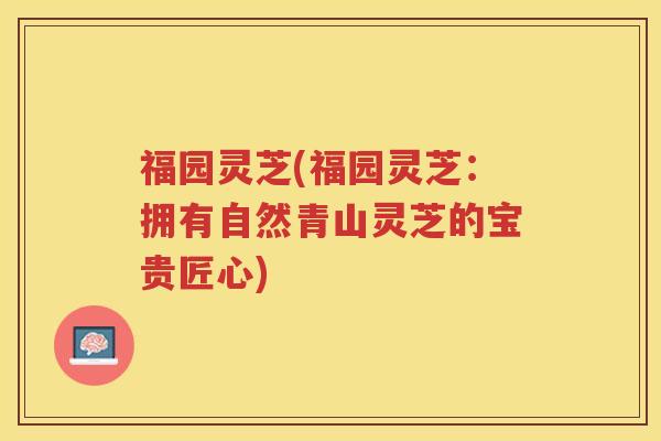 福园灵芝(福园灵芝:拥有自然青山灵芝的宝贵匠心) 福园灵芝(福园灵芝:拥有自然青山灵芝的宝贵匠心)