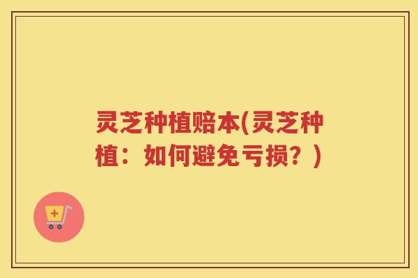 灵芝种植赔本(灵芝种植：如何避免亏损？)