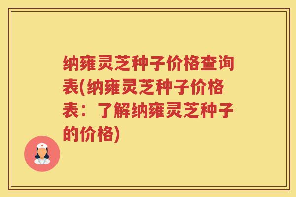 纳雍灵芝种子价格查询表(纳雍灵芝种子价格表：了解纳雍灵芝种子的价格)