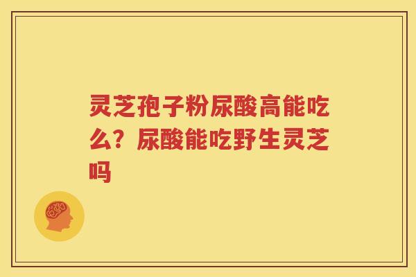 灵芝孢子粉尿酸高能吃么?尿酸能吃野生灵芝吗 灵芝孢子粉尿酸高能吃么?尿酸能吃野生灵芝吗