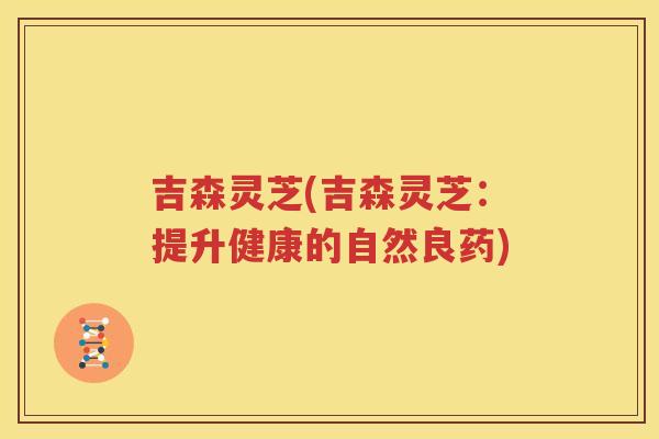 吉森灵芝(吉森灵芝：提升健康的自然良药)