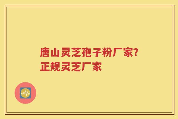 唐山灵芝孢子粉厂家？正规灵芝厂家