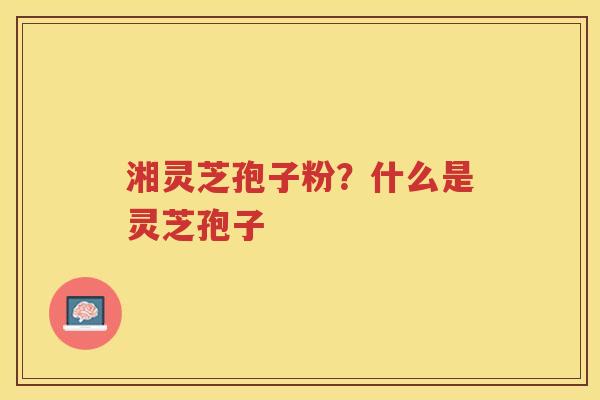 湘灵芝孢子粉？什么是灵芝孢子