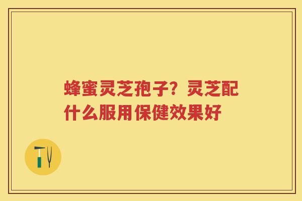 蜂蜜灵芝孢子？灵芝配什么服用保健效果好