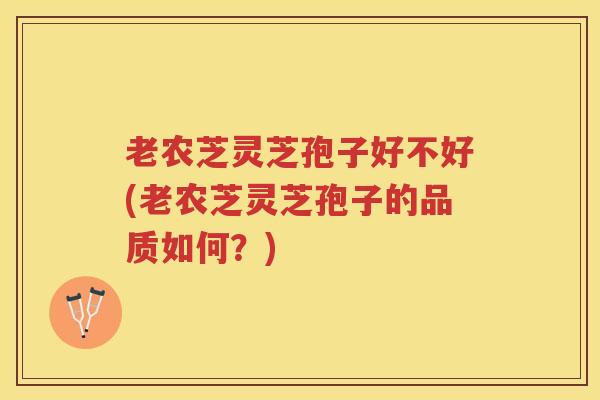 老农芝灵芝孢子好不好(老农芝灵芝孢子的品质如何？)