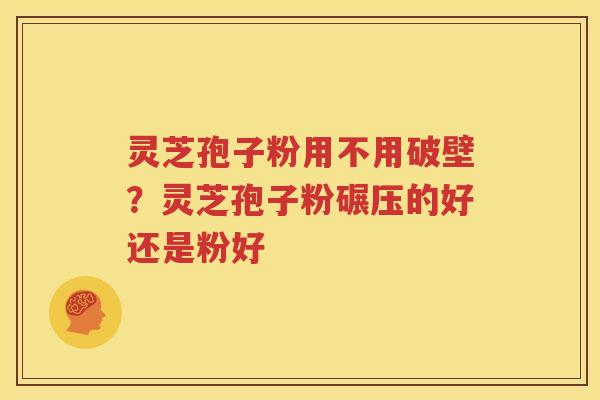 灵芝孢子粉用不用破壁？灵芝孢子粉碾压的好还是粉好