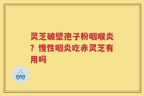 灵芝破壁孢子粉咽喉炎？慢性吃赤灵芝有用吗