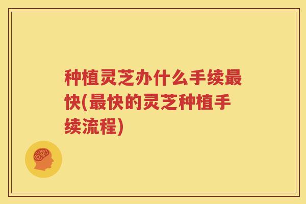 种植灵芝办什么手续快(快的灵芝种植手续流程)