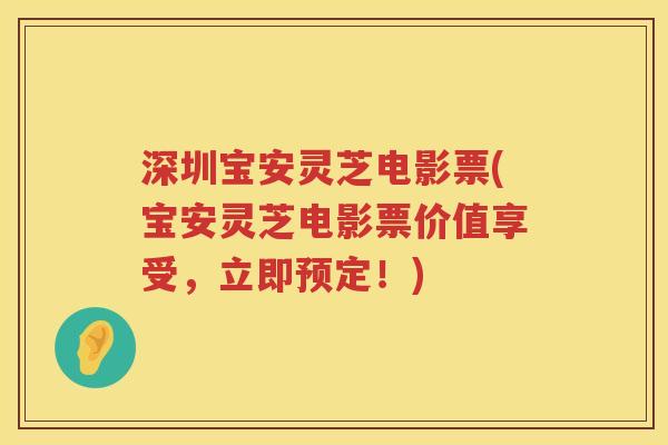深圳宝安灵芝电影票(宝安灵芝电影票价值享受，立即预定！)