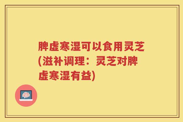 脾虚寒湿可以食用灵芝(滋补调理:灵芝对脾虚寒湿有益) 脾虚寒湿可以食用灵芝(滋补调理:灵芝对脾虚寒湿有益)