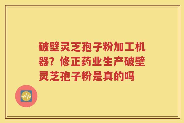 破壁灵芝孢子粉加工机器?修正药业生产破壁灵芝孢子粉是真的吗 破壁灵芝孢子粉加工机器?修正药业生产破壁灵芝孢子粉是真的吗