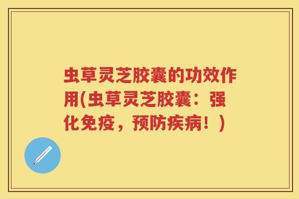 虫草灵芝胶囊的功效作用(虫草灵芝胶囊：强化免疫，！)