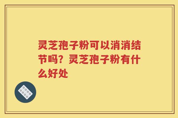 灵芝孢子粉可以消消结节吗?灵芝孢子粉有什么好处 灵芝孢子粉可以消消结节吗?灵芝孢子粉有什么好处