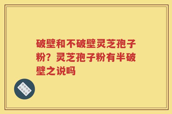 破壁和不破壁灵芝孢子粉？灵芝孢子粉有半破壁之说吗
