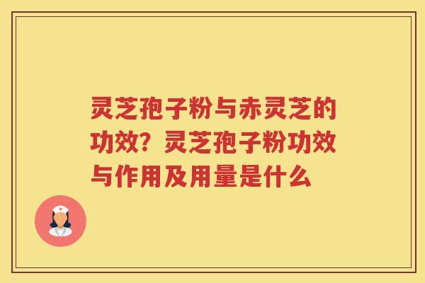 灵芝孢子粉与赤灵芝的功效？灵芝孢子粉功效与作用及用量是什么