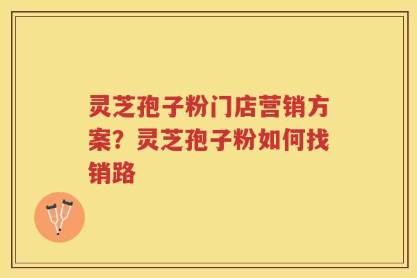 灵芝孢子粉门店营销方案?灵芝孢子粉如何找销路 灵芝孢子粉门店营销方案?灵芝孢子粉如何找销路