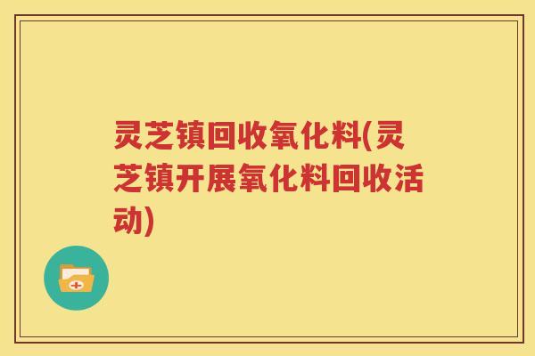 灵芝镇回收氧化料(灵芝镇开展氧化料回收活动)