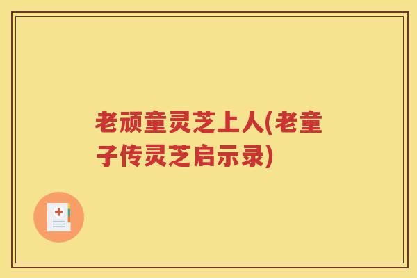 老顽童灵芝上人(老童子传灵芝启示录) 老顽童灵芝上人(老童子传灵芝启示录)