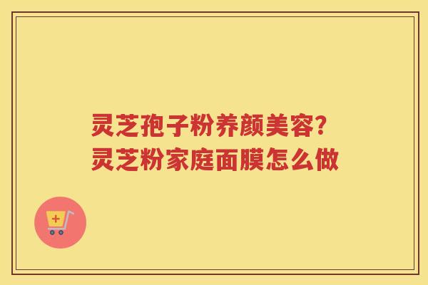 灵芝孢子粉？灵芝粉家庭面膜怎么做
