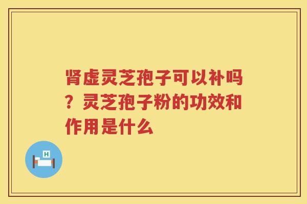 虚灵芝孢子可以补吗？灵芝孢子粉的功效和作用是什么