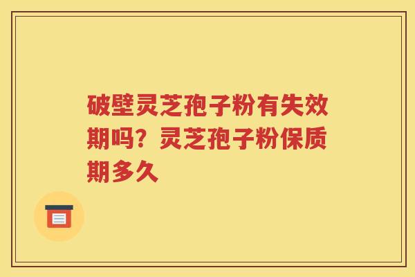 破壁灵芝孢子粉有失效期吗？灵芝孢子粉保质期多久