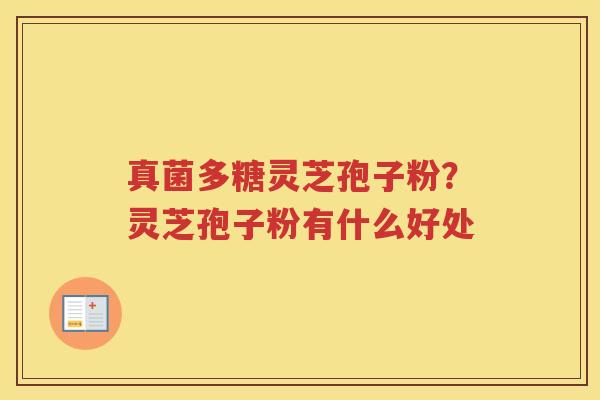 真菌多糖灵芝孢子粉？灵芝孢子粉有什么好处