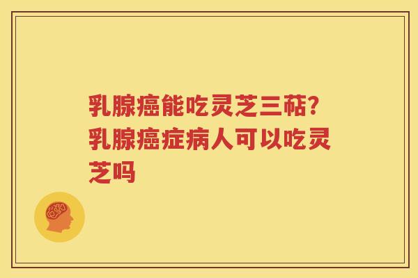 乳腺能吃灵芝三萜？乳腺症人可以吃灵芝吗