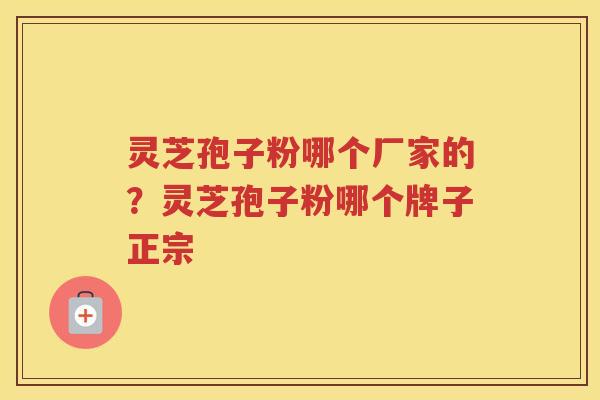 灵芝孢子粉哪个厂家的？灵芝孢子粉哪个牌子正宗