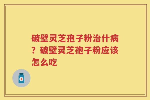 破壁灵芝孢子粉什?破壁灵芝孢子粉应该怎么吃 破壁灵芝孢子粉什?破壁灵芝孢子粉应该怎么吃