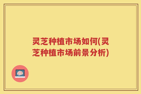 灵芝种植市场如何(灵芝种植市场前景分析)