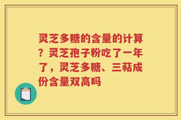 灵芝多糖的含量的计算？灵芝孢子粉吃了一年了，灵芝多糖、三萜成份含量双高吗