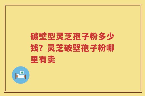 破壁型灵芝孢子粉多少钱?灵芝破壁孢子粉哪里有卖 破壁型灵芝孢子粉多少钱?灵芝破壁孢子粉哪里有卖