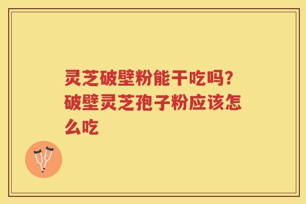 灵芝破壁粉能干吃吗？破壁灵芝孢子粉应该怎么吃