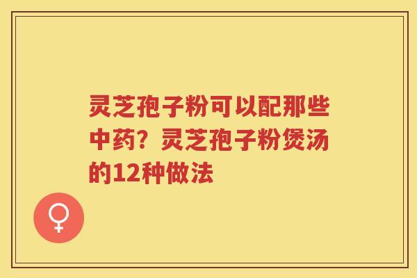 灵芝孢子粉可以配那些？灵芝孢子粉煲汤的12种做法