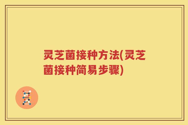 灵芝菌接种方法(灵芝菌接种简易步骤)