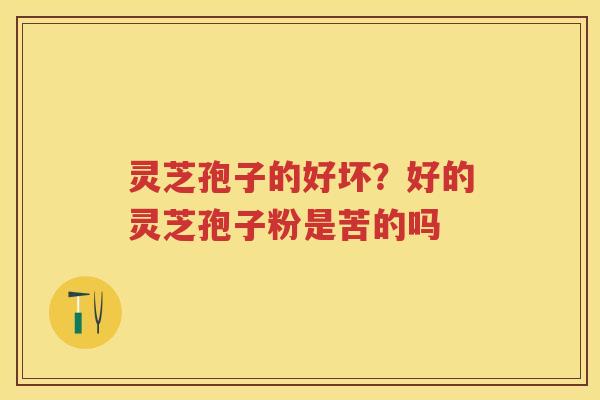 灵芝孢子的好坏？好的灵芝孢子粉是苦的吗