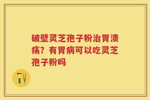 破壁灵芝孢子粉？有胃可以吃灵芝孢子粉吗