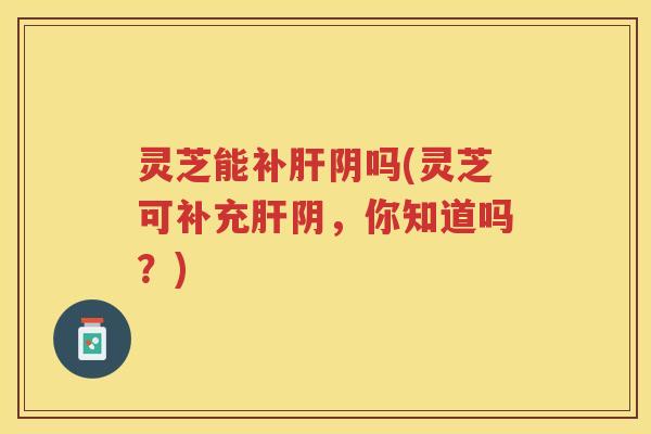 灵芝能补阴吗(灵芝可补充阴，你知道吗？)