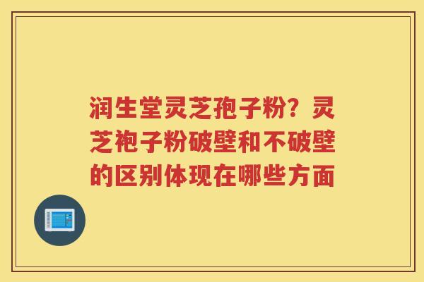 润生堂灵芝孢子粉?灵芝袍子粉破壁和不破壁的区别体现在哪些方面 润生堂灵芝孢子粉?灵芝袍子粉破壁和不破壁的区别体现在哪些方面