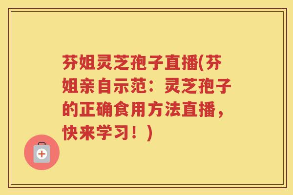 芬姐灵芝孢子直播(芬姐亲自示范：灵芝孢子的正确食用方法直播，快来学习！)