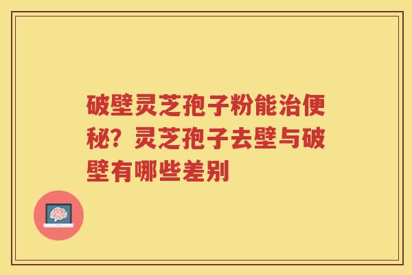 破壁灵芝孢子粉能？灵芝孢子去壁与破壁有哪些差别