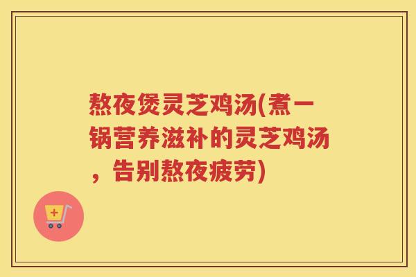 熬夜煲灵芝鸡汤(煮一锅营养滋补的灵芝鸡汤，告别熬夜疲劳)