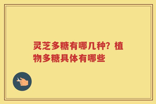灵芝多糖有哪几种?植物多糖具体有哪些 灵芝多糖有哪几种?植物多糖具体有哪些