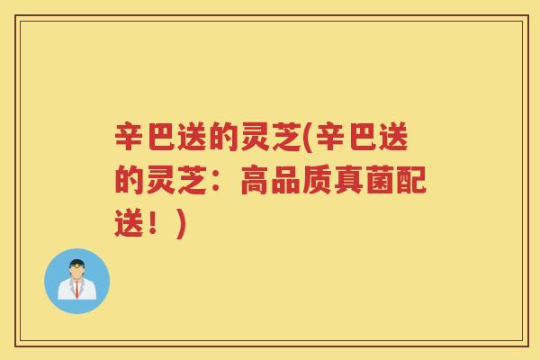 辛巴送的灵芝(辛巴送的灵芝:高品质真菌配送!) 辛巴送的灵芝(辛巴送的灵芝:高品质真菌配送!)