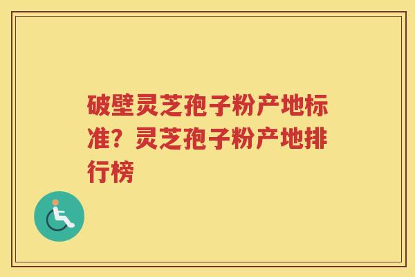 破壁灵芝孢子粉产地标准？灵芝孢子粉产地排行榜