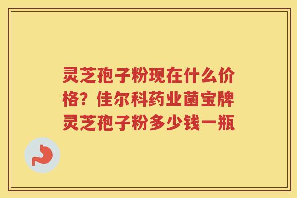 灵芝孢子粉现在什么价格?佳尔科药业菌宝牌灵芝孢子粉多少钱一瓶 灵芝孢子粉现在什么价格?佳尔科药业菌宝牌灵芝孢子粉多少钱一瓶